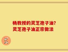 杨教授的灵芝孢子油？灵芝孢子油正宗做法