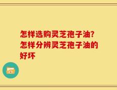怎样选购灵芝孢子油？怎样分辨灵芝孢子油的好坏