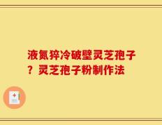 液氮猝冷破壁灵芝孢子？灵芝孢子粉制作法