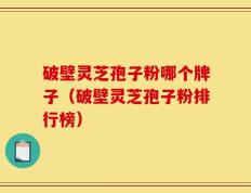 破壁灵芝孢子粉哪个牌子（破壁灵芝孢子粉排行榜）