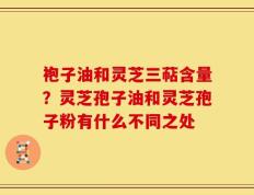 袍子油和灵芝三萜含量？灵芝孢子油和灵芝孢子粉有什么不同之处