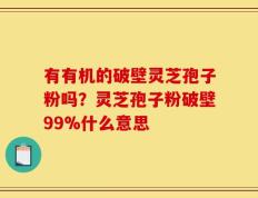 有有机的破壁灵芝孢子粉吗？灵芝孢子粉破壁99%什么意思