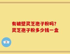 有破壁灵芝孢子粉吗？灵芝孢子粉多少钱一盒