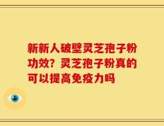 新新人破壁灵芝孢子粉功效？灵芝孢子粉真的可以提高免疫力吗