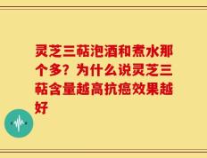 灵芝三萜泡酒和煮水那个多？为什么说灵芝三萜含量越高抗癌效果越好