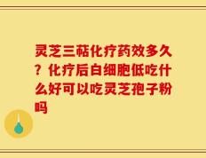 灵芝三萜化疗药效多久？化疗后白细胞低吃什么好可以吃灵芝孢子粉吗