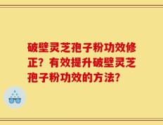 破壁灵芝孢子粉功效修正？有效提升破壁灵芝孢子粉功效的方法？