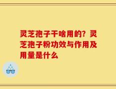 灵芝孢子干啥用的？灵芝孢子粉功效与作用及用量是什么
