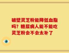 破壁灵芝粉能降低血脂吗？糖尿病人能不能吃灵芝粉会不会太补了