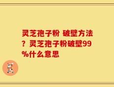 灵芝孢子粉 破壁方法？灵芝孢子粉破壁99%什么意思