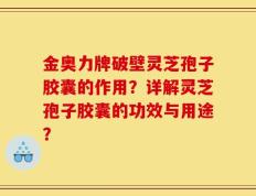 金奥力牌破壁灵芝孢子胶囊的作用？详解灵芝孢子胶囊的功效与用途？