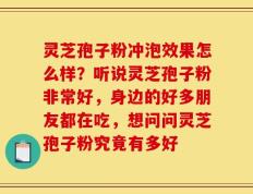 灵芝孢子粉冲泡效果怎么样？听说灵芝孢子粉非常好，身边的好多朋友都在吃，想问问灵芝孢子粉究竟有多好