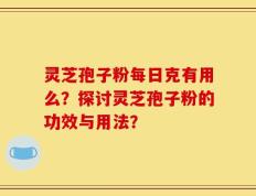 灵芝孢子粉每日克有用么？探讨灵芝孢子粉的功效与用法？
