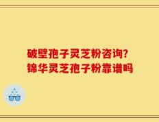 破壁孢子灵芝粉咨询？锦华灵芝孢子粉靠谱吗