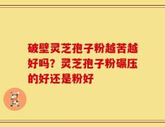 破壁灵芝孢子粉越苦越好吗？灵芝孢子粉碾压的好还是粉好