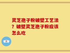 灵芝孢子粉破壁工艺法？破壁灵芝孢子粉应该怎么吃