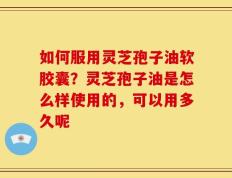 如何服用灵芝孢子油软胶囊？灵芝孢子油是怎么样使用的，可以用多久呢