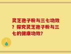 灵芝孢子粉与三七功效？探究灵芝孢子粉与三七的健康功效？