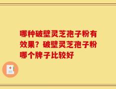 哪种破壁灵芝孢子粉有效果？破壁灵芝孢子粉哪个牌子比较好
