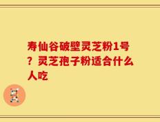 寿仙谷破壁灵芝粉1号？灵芝孢子粉适合什么人吃