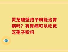 灵芝破壁孢子粉能治胃病吗？有胃病可以吃灵芝孢子粉吗