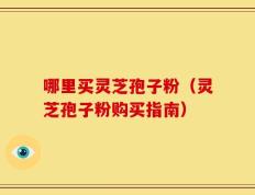 哪里买灵芝孢子粉（灵芝孢子粉购买指南）