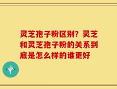 灵芝孢子粉区别？灵芝和灵芝孢子粉的关系到底是怎么样的谁更好