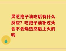 灵芝孢子油吃后有什么反应？吃孢子油补过头会不会燥热然后上火的呢