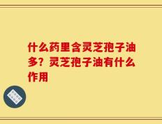 什么药里含灵芝孢子油多？灵芝孢子油有什么作用