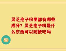 灵芝孢子粉里都有哪些成分？灵芝孢子粉是什么东西可以随便吃吗