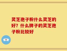 灵芝孢子粉什么灵芝的好？什么牌子的灵芝孢子粉比较好