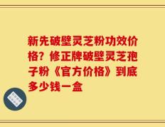 新先破壁灵芝粉功效价格？修正牌破壁灵芝孢子粉《官方价格》到底多少钱一盒