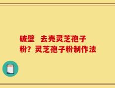 破壁  去壳灵芝孢子粉？灵芝孢子粉制作法