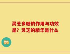 灵芝多糖的作用与功效是？灵芝的精华是什么