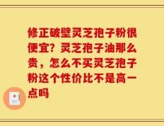 修正破壁灵芝孢子粉很便宜？灵芝孢子油那么贵，怎么不买灵芝孢子粉这个性价比不是高一点吗