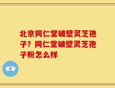 北京同仁堂破壁灵芝孢子？同仁堂破壁灵芝孢子粉怎么样
