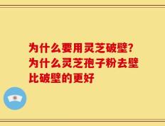 为什么要用灵芝破壁？为什么灵芝孢子粉去壁比破壁的更好