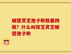 破壁灵芝孢子粉胶囊四瓶？什么叫双芝灵芝破壁孢子粉