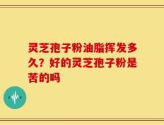 灵芝孢子粉油脂挥发多久？好的灵芝孢子粉是苦的吗