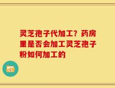 灵芝孢子代加工？药房里是否会加工灵芝孢子粉如何加工的