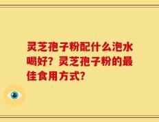 灵芝孢子粉配什么泡水喝好？灵芝孢子粉的最佳食用方式？