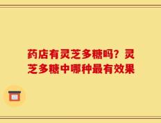 药店有灵芝多糖吗？灵芝多糖中哪种最有效果