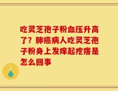 吃灵芝孢子粉血压升高了？肺癌病人吃灵芝孢子粉身上发痒起疙瘩是怎么回事