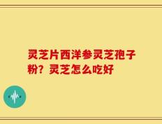 灵芝片西洋参灵芝孢子粉？灵芝怎么吃好