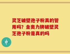 灵芝破壁孢子粉真的管用吗？金奥力牌破壁灵芝孢子粉是真的吗