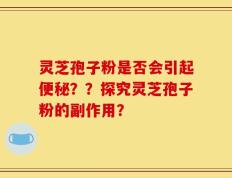 灵芝孢子粉是否会引起便秘？？探究灵芝孢子粉的副作用？