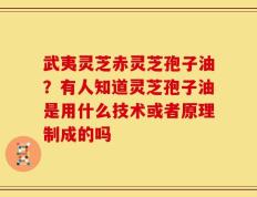 武夷灵芝赤灵芝孢子油？有人知道灵芝孢子油是用什么技术或者原理制成的吗