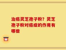 治癌灵芝孢子粉？灵芝孢子粉对癌症的作用有哪些