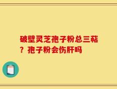 破壁灵芝孢子粉总三萜？孢子粉会伤肝吗