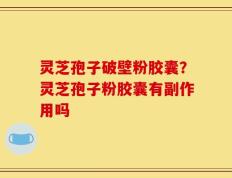 灵芝孢子破壁粉胶囊？灵芝孢子粉胶囊有副作用吗